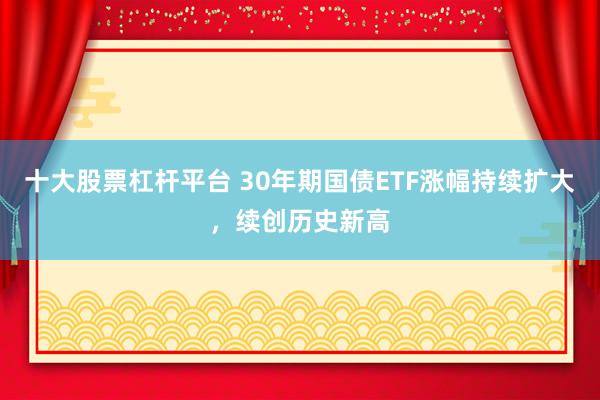 十大股票杠杆平台 30年期国债ETF涨幅持续扩大，续创历史新高
