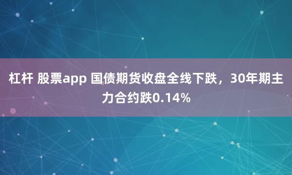杠杆 股票app 国债期货收盘全线下跌，30年期主力合约跌0.14%