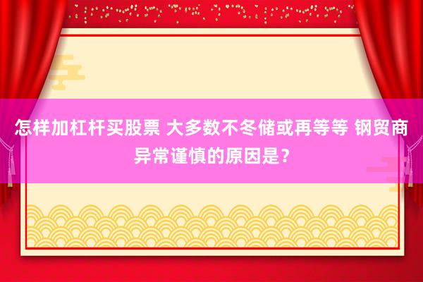 怎样加杠杆买股票 大多数不冬储或再等等 钢贸商异常谨慎的原因是？