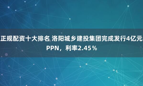 正规配资十大排名 洛阳城乡建投集团完成发行4亿元PPN，利率2.45％