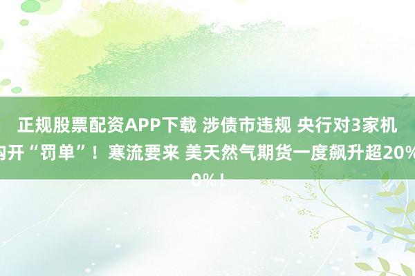 正规股票配资APP下载 涉债市违规 央行对3家机构开“罚单”！寒流要来 美天然气期货一度飙升超20%！