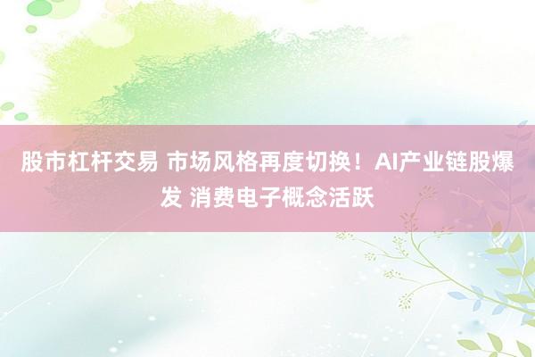 股市杠杆交易 市场风格再度切换！AI产业链股爆发 消费电子概念活跃