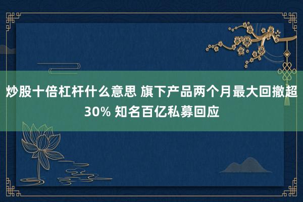 炒股十倍杠杆什么意思 旗下产品两个月最大回撤超30% 知名百亿私募回应