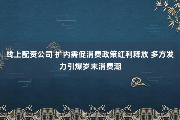 线上配资公司 扩内需促消费政策红利释放 多方发力引爆岁末消费潮