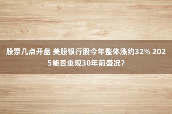 股票几点开盘 美股银行股今年整体涨约32% 2025能否重现30年前盛况？