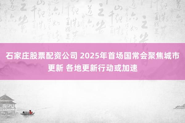 石家庄股票配资公司 2025年首场国常会聚焦城市更新 各地更新行动或加速