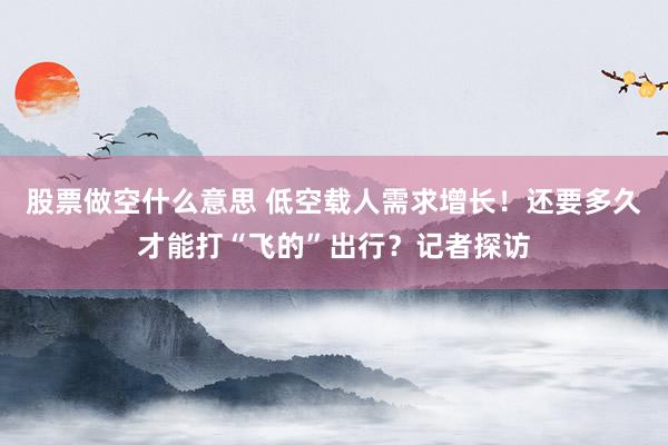 股票做空什么意思 低空载人需求增长！还要多久才能打“飞的”出行？记者探访