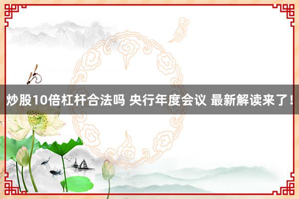 炒股10倍杠杆合法吗 央行年度会议 最新解读来了！