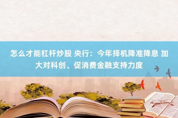 怎么才能杠杆炒股 央行：今年择机降准降息 加大对科创、促消费金融支持力度