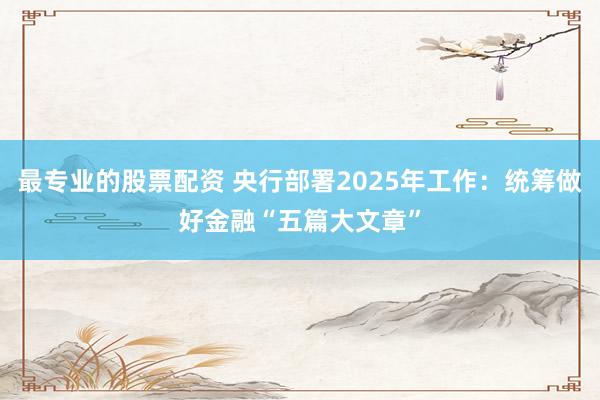 最专业的股票配资 央行部署2025年工作：统筹做好金融“五篇大文章”