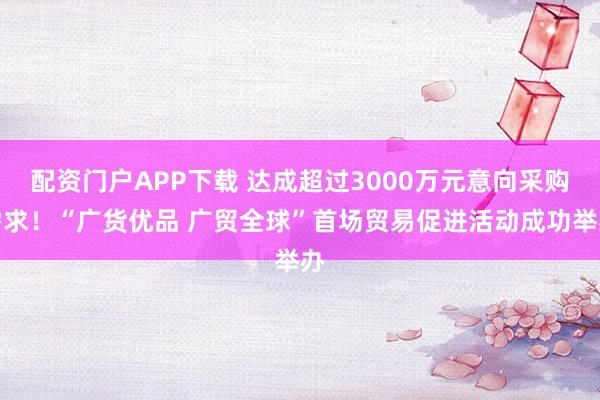 配资门户APP下载 达成超过3000万元意向采购需求！“广货优品 广贸全球”首场贸易促进活动成功举办