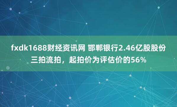 fxdk1688财经资讯网 邯郸银行2.46亿股股份三拍流拍，起拍价为评估价的56%