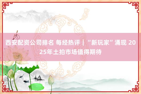 西安配资公司排名 每经热评︱“新玩家”涌现 2025年土拍市场值得期待