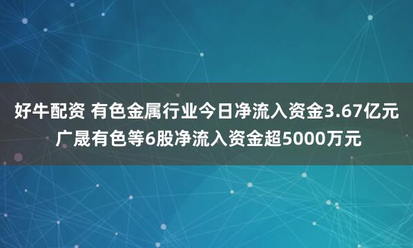 好牛配资 有色金属行业今日净流入资金3.67亿元 广晟有色等6股净流入资金超5000万元
