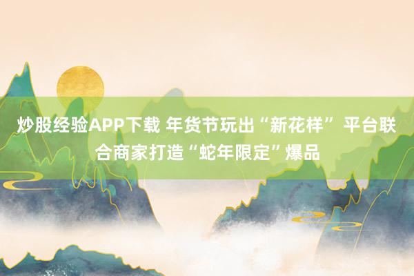 炒股经验APP下载 年货节玩出“新花样” 平台联合商家打造“蛇年限定”爆品