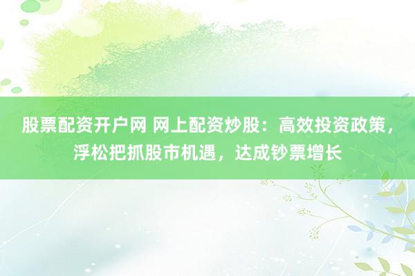 股票配资开户网 网上配资炒股：高效投资政策，浮松把抓股市机遇，达成钞票增长