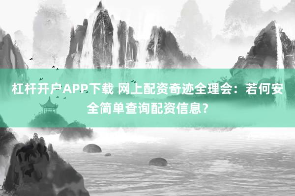 杠杆开户APP下载 网上配资奇迹全理会：若何安全简单查询配资信息？
