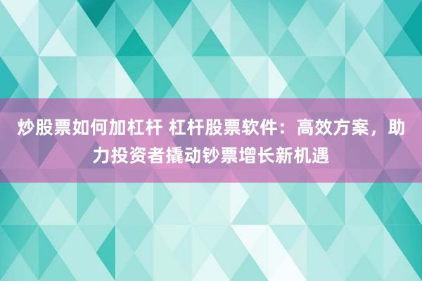 炒股票如何加杠杆 杠杆股票软件：高效方案，助力投资者撬动钞票增长新机遇
