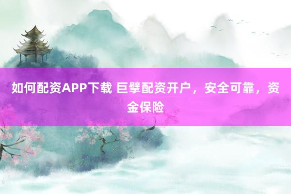 如何配资APP下载 巨擘配资开户，安全可靠，资金保险