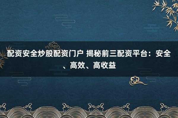 配资安全炒股配资门户 揭秘前三配资平台：安全、高效、高收益