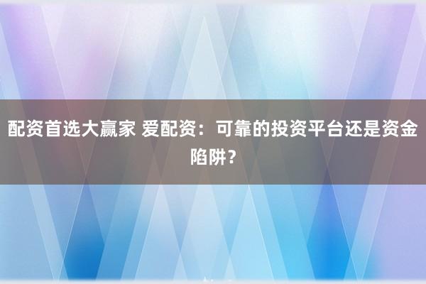 配资首选大赢家 爱配资：可靠的投资平台还是资金陷阱？