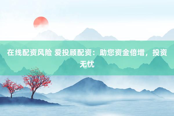 在线配资风险 爱投顾配资：助您资金倍增，投资无忧