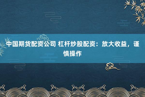 中国期货配资公司 杠杆炒股配资：放大收益，谨慎操作