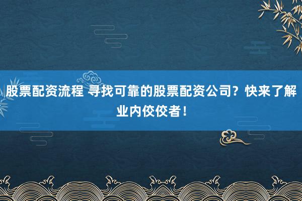股票配资流程 寻找可靠的股票配资公司？快来了解业内佼佼者！
