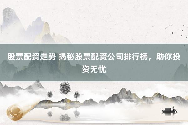 股票配资走势 揭秘股票配资公司排行榜，助你投资无忧