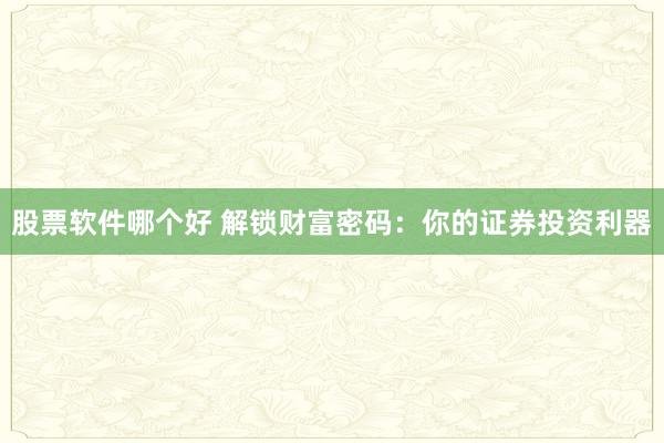 股票软件哪个好 解锁财富密码：你的证券投资利器