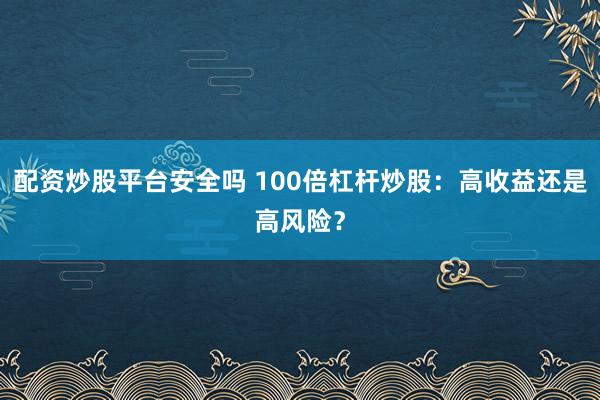 配资炒股平台安全吗 100倍杠杆炒股：高收益还是高风险？