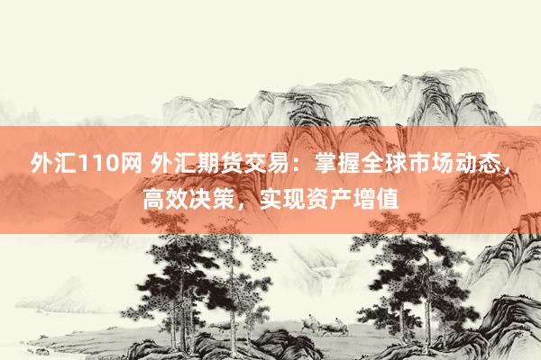 外汇110网 外汇期货交易：掌握全球市场动态，高效决策，实现资产增值