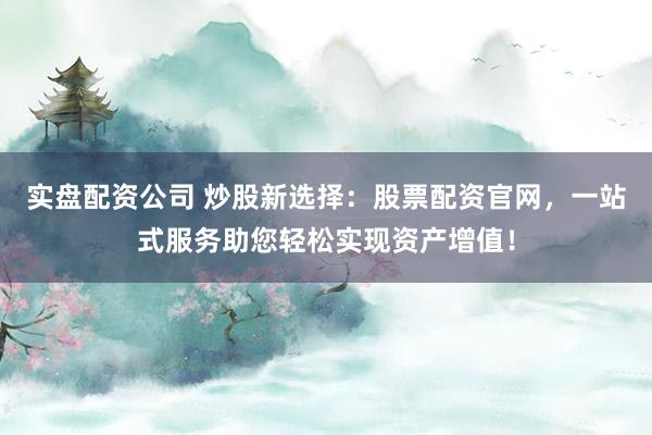实盘配资公司 炒股新选择：股票配资官网，一站式服务助您轻松实现资产增值！