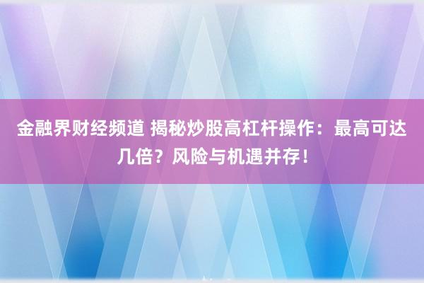 金融界财经频道 揭秘炒股高杠杆操作：最高可达几倍？风险与机遇并存！