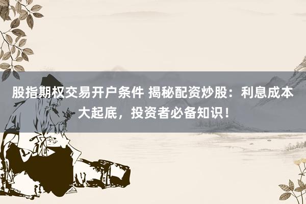 股指期权交易开户条件 揭秘配资炒股：利息成本大起底，投资者必备知识！