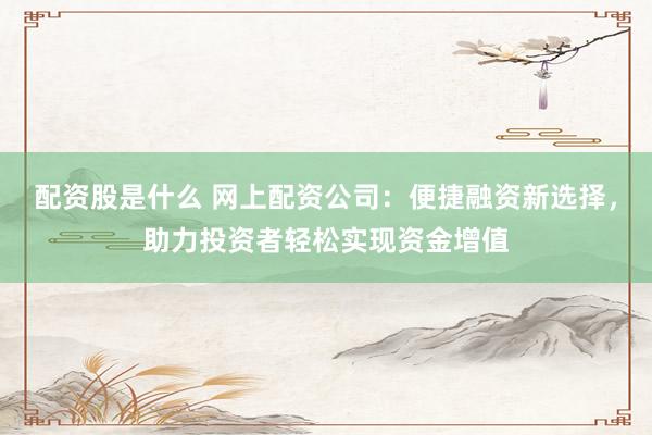 配资股是什么 网上配资公司：便捷融资新选择，助力投资者轻松实现资金增值