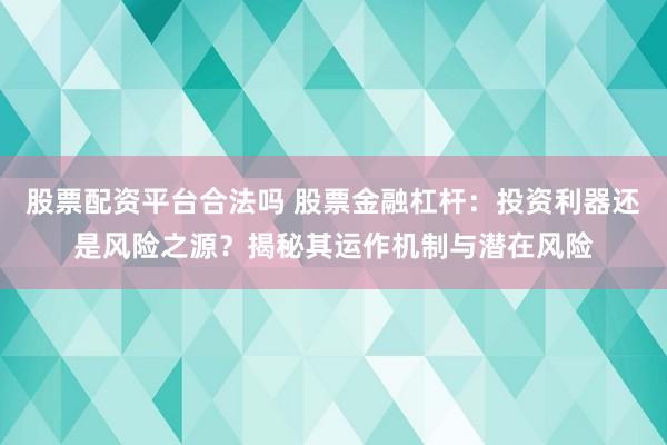 股票配资平台合法吗 股票金融杠杆：投资利器还是风险之源？揭秘其运作机制与潜在风险