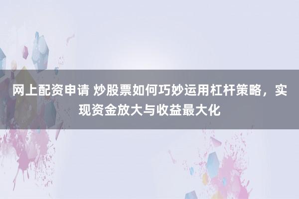 网上配资申请 炒股票如何巧妙运用杠杆策略，实现资金放大与收益最大化