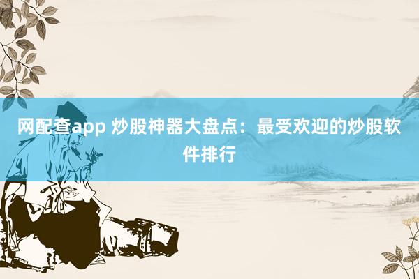 网配查app 炒股神器大盘点：最受欢迎的炒股软件排行