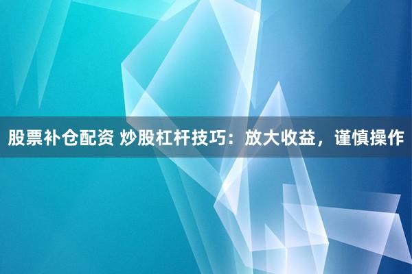 股票补仓配资 炒股杠杆技巧：放大收益，谨慎操作