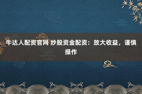 牛达人配资官网 炒股资金配资：放大收益，谨慎操作