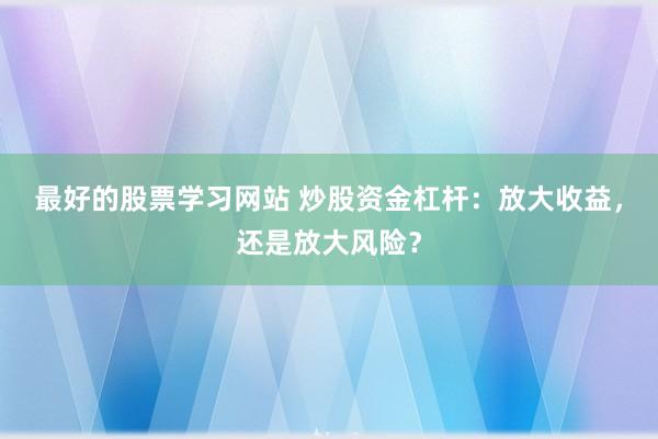 最好的股票学习网站 炒股资金杠杆：放大收益，还是放大风险？