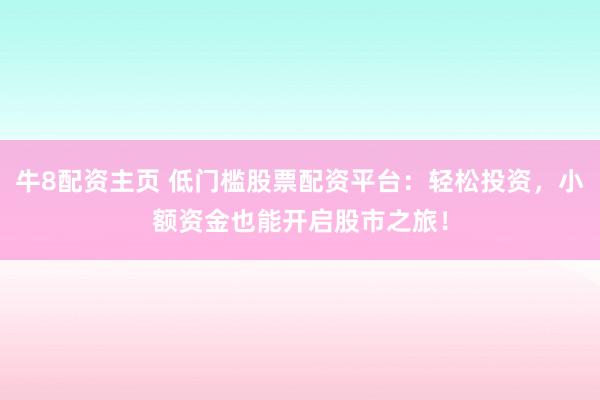 牛8配资主页 低门槛股票配资平台：轻松投资，小额资金也能开启股市之旅！