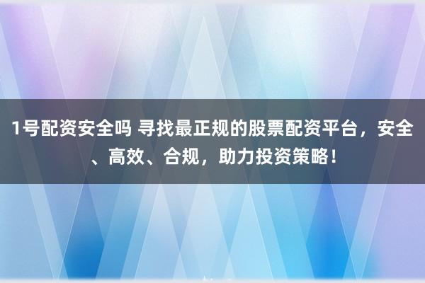 1号配资安全吗 寻找最正规的股票配资平台，安全、高效、合规，助力投资策略！