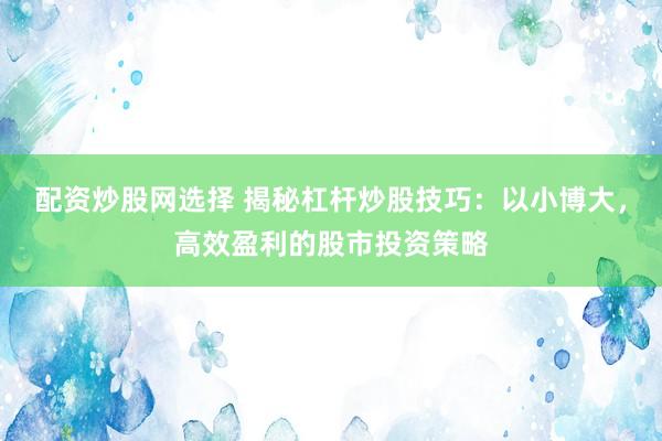 配资炒股网选择 揭秘杠杆炒股技巧：以小博大，高效盈利的股市投资策略