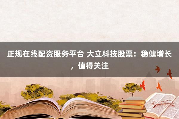 正规在线配资服务平台 大立科技股票：稳健增长，值得关注