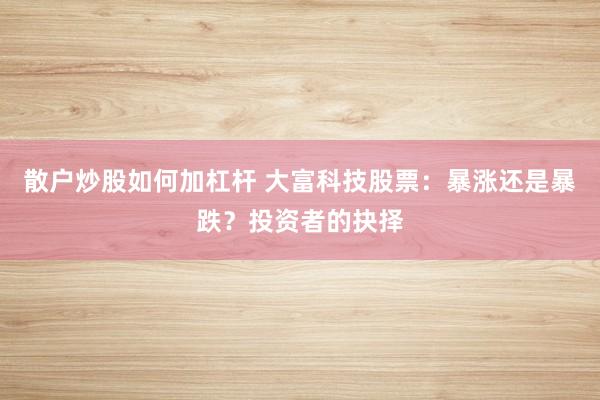 散户炒股如何加杠杆 大富科技股票：暴涨还是暴跌？投资者的抉择
