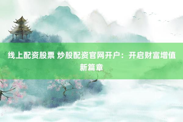 线上配资股票 炒股配资官网开户：开启财富增值新篇章