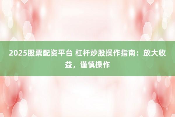 2025股票配资平台 杠杆炒股操作指南：放大收益，谨慎操作