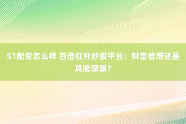51配资怎么样 百倍杠杆炒股平台：财富倍增还是风险深渊？